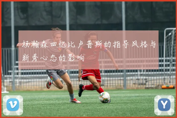 杨瀚森回忆比卢普斯的指导风格与新秀心态的影响