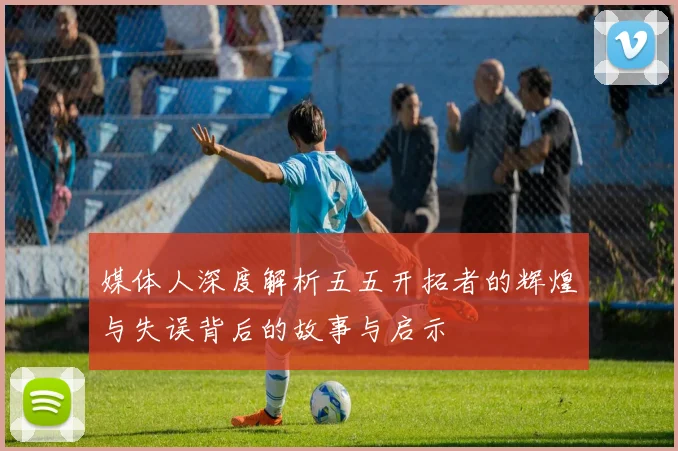媒体人深度解析五五开拓者的辉煌与失误背后的故事与启示