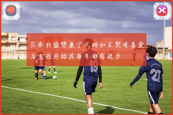 贝弗利盛赞康宁汉姆如东契奇喜爱马克西并称其每年都有进步