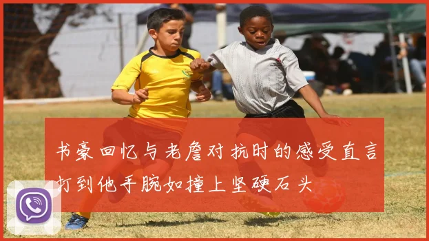 书豪回忆与老詹对抗时的感受直言打到他手腕如撞上坚硬石头