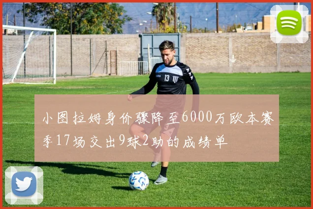 小图拉姆身价骤降至6000万欧本赛季17场交出9球2助的成绩单
