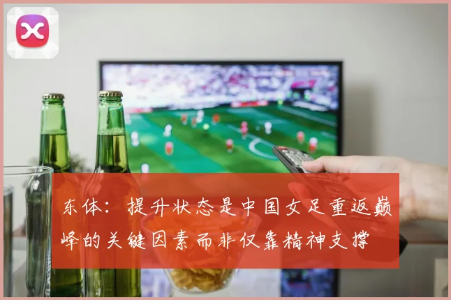 东体：提升状态是中国女足重返巅峰的关键因素而非仅靠精神支撑