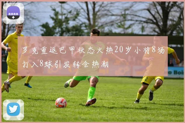 罗克重返巴甲状态火热20岁小将8场打入8球引发转会热潮