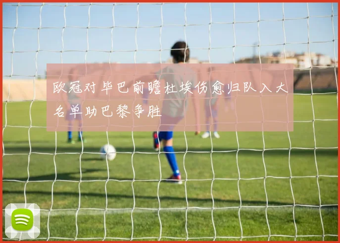 欧冠对毕巴前瞻杜埃伤愈归队入大名单助巴黎争胜