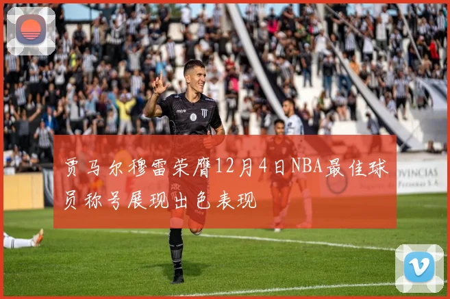 贾马尔穆雷荣膺12月4日NBA最佳球员称号展现出色表现