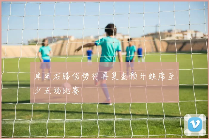 库里右膝伤势将再复查预计缺席至少五场比赛