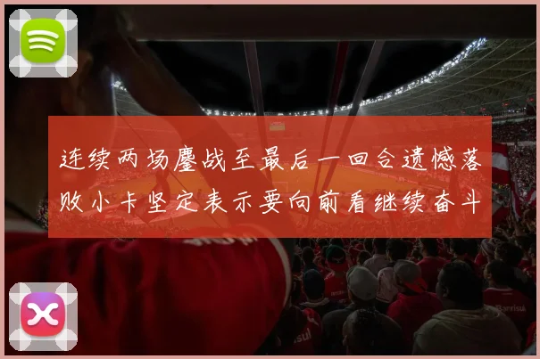连续两场鏖战至最后一回合遗憾落败小卡坚定表示要向前看继续奋斗