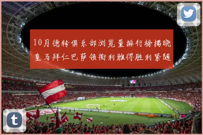 10月德转俱乐部浏览量排行榜揭晓皇马拜仁巴萨领衔利雅得胜利紧随其后
