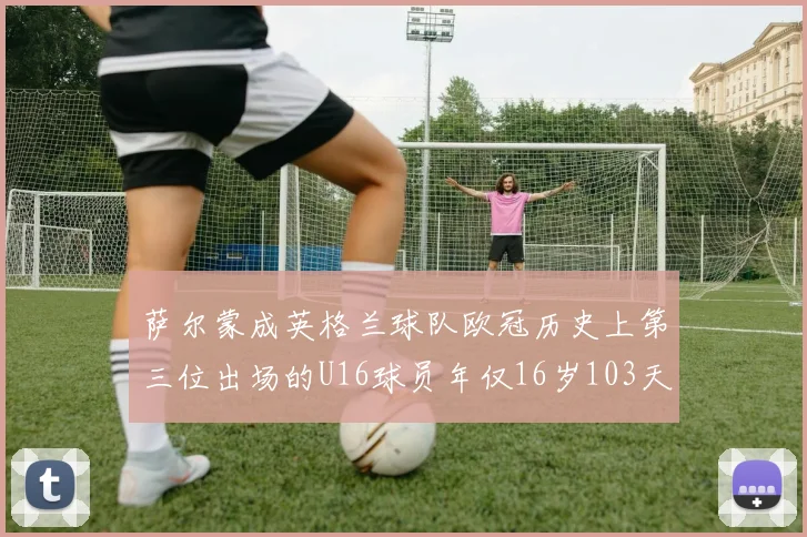萨尔蒙成英格兰球队欧冠历史上第三位出场的U16球员年仅16岁103天