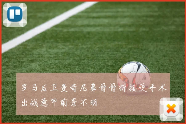 罗马后卫曼奇尼鼻骨骨折接受手术出战意甲前景不明