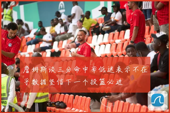 詹姆斯谈三分命中率低迷表示不在乎数据坚信下一个投篮必进
