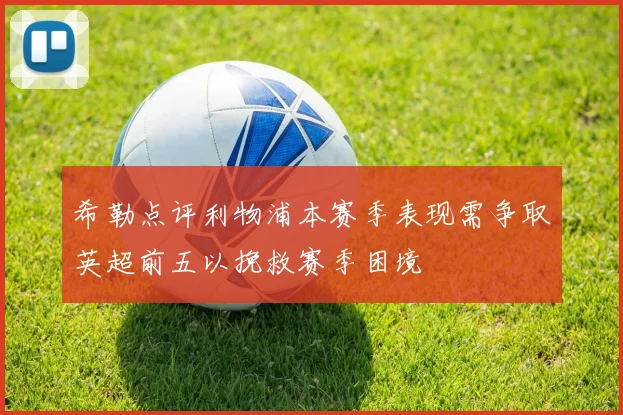 希勒点评利物浦本赛季表现需争取英超前五以挽救赛季困境