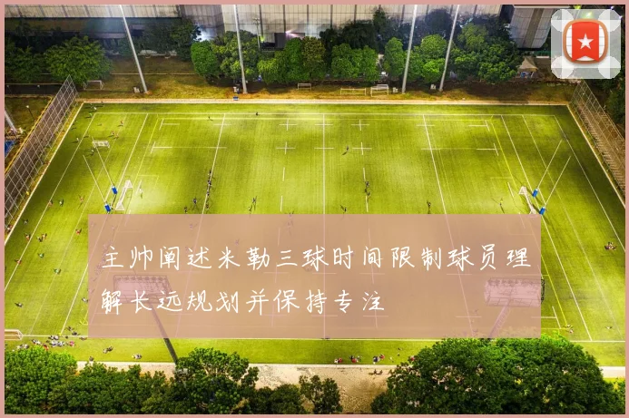主帅阐述米勒三球时间限制球员理解长远规划并保持专注