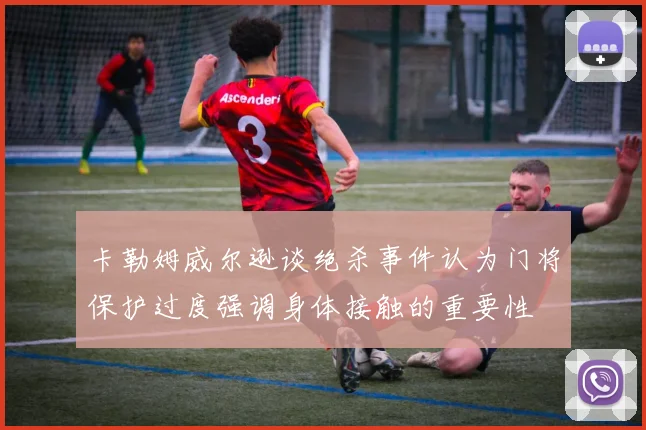 卡勒姆威尔逊谈绝杀事件认为门将保护过度强调身体接触的重要性